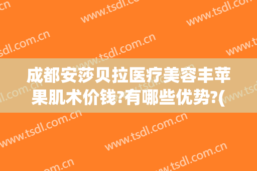 成都安莎贝拉医疗美容丰苹果肌术价钱?有哪些优势?(成都安莎贝拉美容整形医院)