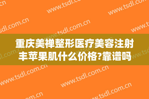 重庆美禅整形医疗美容注射丰苹果肌什么价格?靠谱吗?(武汉柠美医疗整形医院)