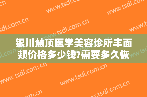 银川慧顶医学美容诊所丰面颊价格多少钱?需要多久恢复?