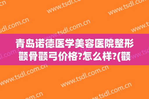 青岛诺德医学美容医院整形颧骨颧弓价格?怎么样?(颧骨矫正手术多少钱)