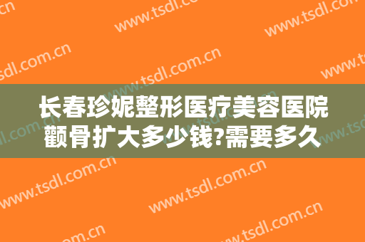 长春珍妮整形医疗美容医院颧骨扩大多少钱?需要多久恢复?
