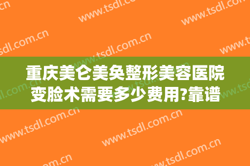 重庆美仑美奂整形美容医院变脸术需要多少费用?靠谱吗?(重庆美仑美奂整形美容医院怎么样)