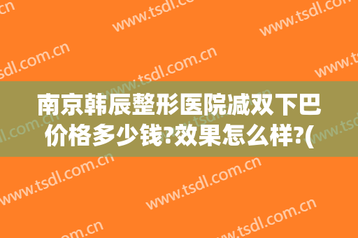 南京韩辰整形医院减双下巴价格多少钱?效果怎么样?(南京韩辰整形地址)