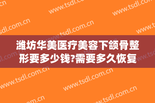 潍坊华美医疗美容下颌骨整形要多少钱?需要多久恢复?(潍坊华美整形医院地址)