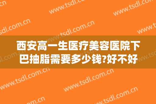 西安高一生医疗美容医院下巴抽脂需要多少钱?好不好?(西安面部抽脂大概多少钱)