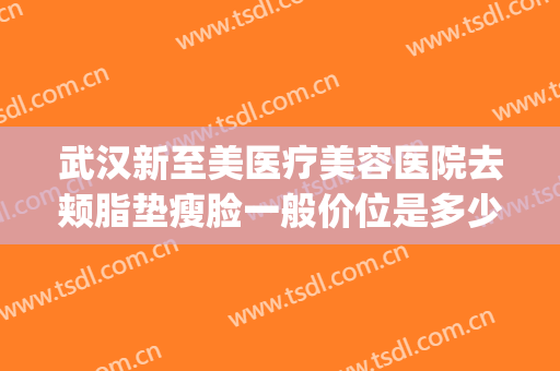 武汉新至美医疗美容医院去颊脂垫瘦脸一般价位是多少费用?好不好?(武汉新至美医疗美容医院怎么样)