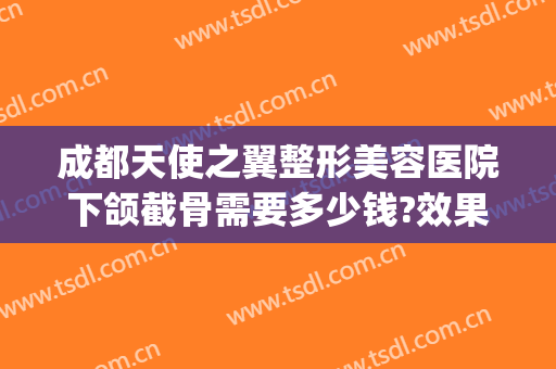 成都天使之翼整形美容医院下颌截骨需要多少钱?效果怎么样?(下颌骨整形术价格)