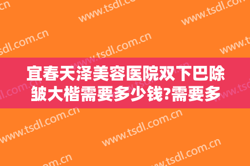 宜春天泽美容医院双下巴除皱大楷需要多少钱?需要多久恢复?
