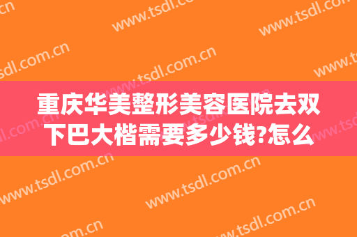 重庆华美整形美容医院去双下巴大楷需要多少钱?怎么样?(重庆有几家华美整形医院)