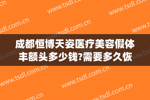 成都恒博天姿医疗美容假体丰额头多少钱?需要多久恢复?(成都假体隆胸手术要多少)