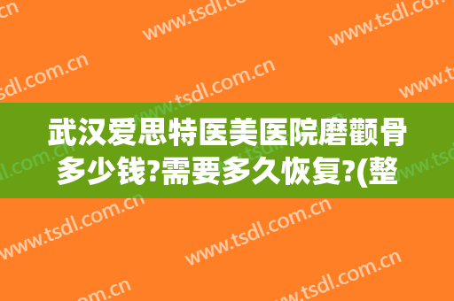 武汉爱思特医美医院磨颧骨多少钱?需要多久恢复?(整形磨骨颧骨需要多少钱)