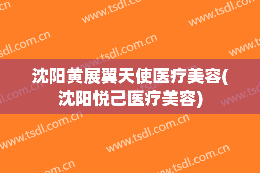 沈阳黄展翼天使医疗美容(沈阳悦己医疗美容)