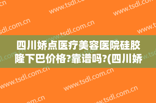 四川娇点医疗美容医院硅胶隆下巴价格?靠谱吗?(四川娇点整形医院怎么样)
