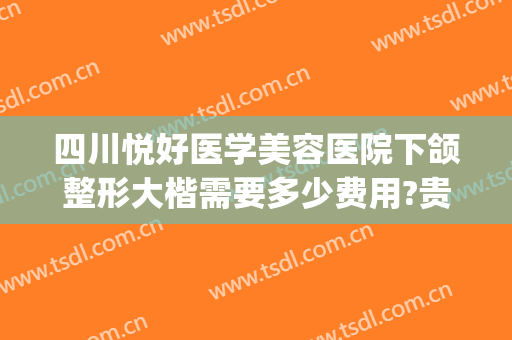 四川悦好医学美容医院下颌整形大楷需要多少费用?贵不贵?(成都悦好整形)