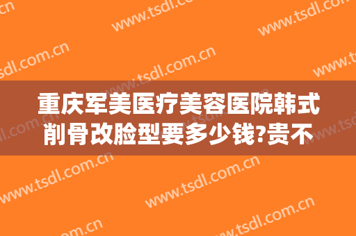 重庆军美医疗美容医院韩式削骨改脸型要多少钱?贵不贵?(重庆军美整形)