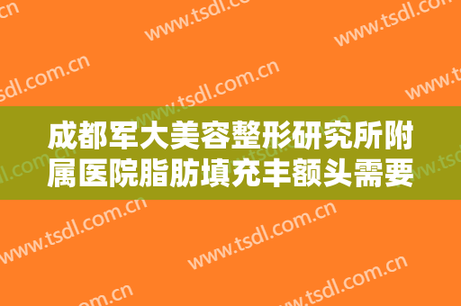 成都军大美容整形研究所附属医院脂肪填充丰额头需要多少费用?怎么样?