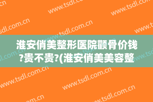 淮安俏美整形医院颧骨价钱?贵不贵?(淮安俏美美容整容医院)