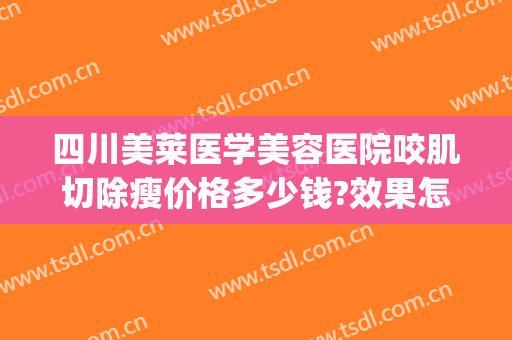 四川美莱医学美容医院咬肌切除瘦价格多少钱?效果怎么样?(美莱整形多少钱)