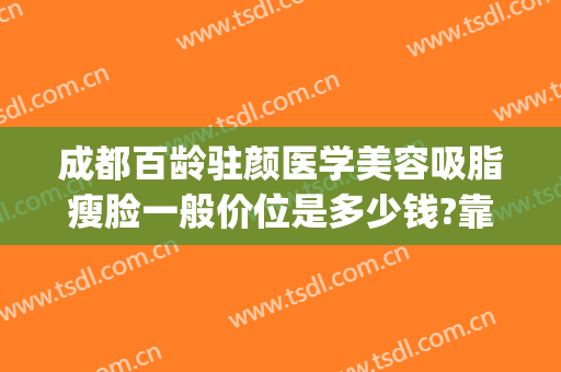 成都百龄驻颜医学美容吸脂瘦脸一般价位是多少钱?靠谱吗?(成都驻颜整形美容)