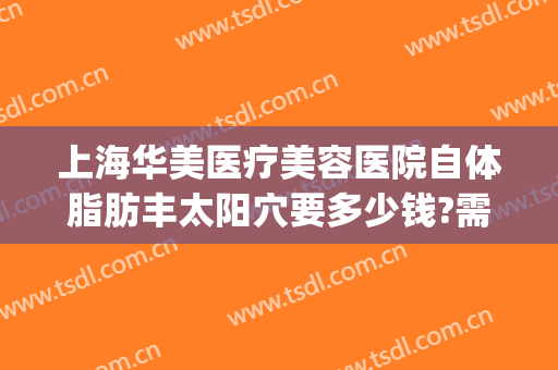 上海华美医疗美容医院自体脂肪丰太阳穴要多少钱?需要多久恢复?(上海华美脂肪填充)