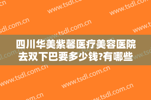 四川华美紫馨医疗美容医院去双下巴要多少钱?有哪些优势?