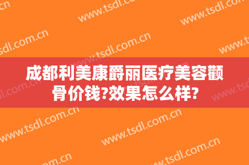 成都利美康爵丽医疗美容颧骨价钱?效果怎么样?