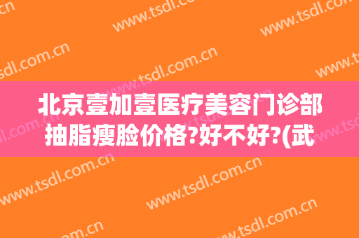 北京壹加壹医疗美容门诊部抽脂瘦脸价格?好不好?(武汉壹加医疗美容医院医生)