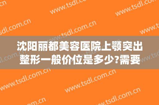 沈阳丽都美容医院上颚突出整形一般价位是多少?需要多久恢复?(沈阳丽珈整形医院)