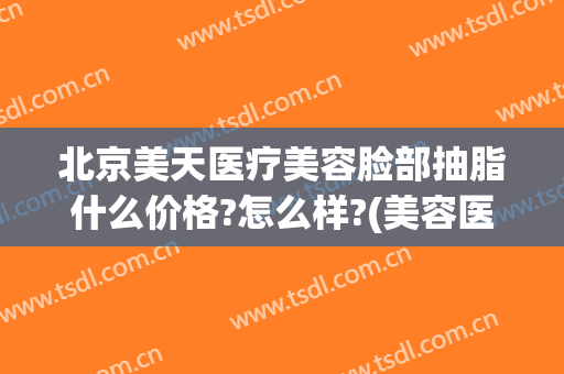 北京美天医疗美容脸部抽脂什么价格?怎么样?(美容医院抽脂多少钱)