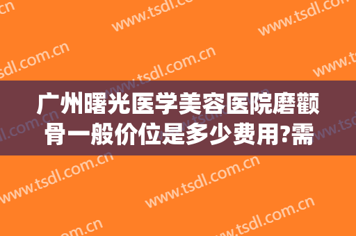 广州曙光医学美容医院磨颧骨一般价位是多少费用?需要多久恢复?(磨颧骨手术价格)