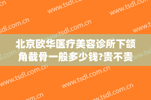 北京欧华医疗美容诊所下颌角截骨一般多少钱?贵不贵?(北京欧华医疗美容诊所下颌角截骨一般多少钱?贵不贵呀)