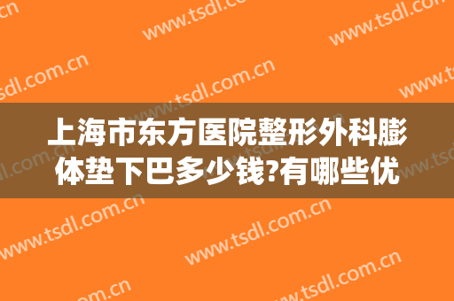 上海市东方医院整形外科膨体垫下巴多少钱?有哪些优势?(做膨体下巴一般多少钱)