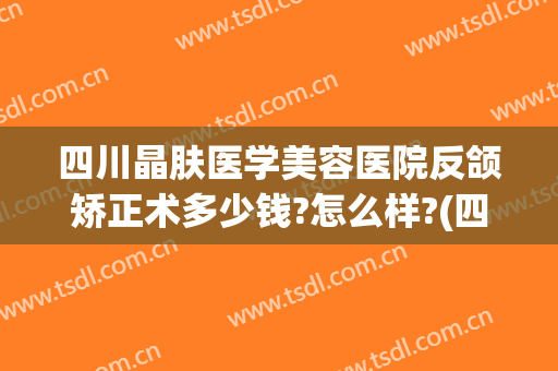 四川晶肤医学美容医院反颌矫正术多少钱?怎么样?(四川晶肤医学美容医院反颌矫正术多少钱?怎么样呢)