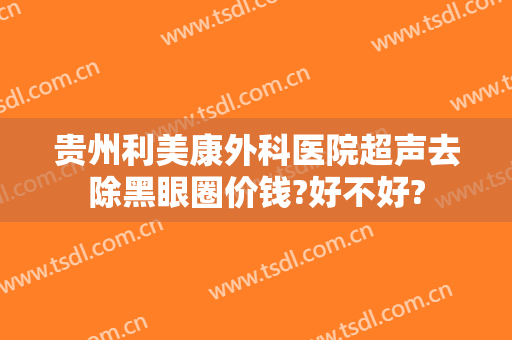 贵州利美康外科医院超声去除黑眼圈价钱?好不好?