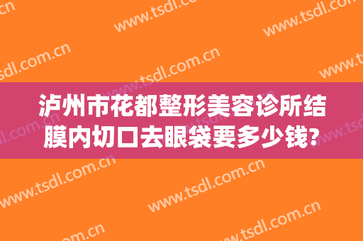 泸州市花都整形美容诊所结膜内切口去眼袋要多少钱?多长时间恢复?(泸州去眼袋手术多少钱)