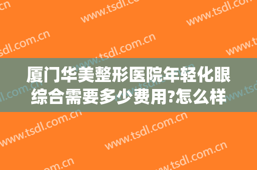 厦门华美整形医院年轻化眼综合需要多少费用?怎么样?(厦门华美医疗美容怎么样)