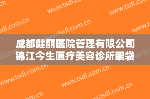 成都健丽医院管理有限公司锦江今生医疗美容诊所眼袋消除价格表!好不好?