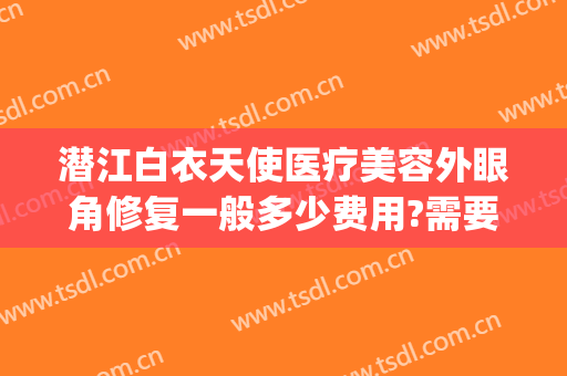 潜江白衣天使医疗美容外眼角修复一般多少费用?需要多久恢复?(湖北潜江白衣天使医疗整形)