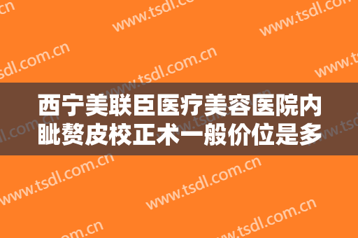 西宁美联臣医疗美容医院内眦赘皮校正术一般价位是多少钱?靠谱吗?