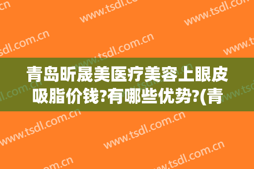 青岛昕晟美医疗美容上眼皮吸脂价钱?有哪些优势?(青岛眼部整形价格)