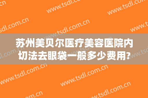 苏州美贝尔医疗美容医院内切法去眼袋一般多少费用?需要多久恢复?(从苏州美贝尔整形医院)