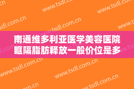 南通维多利亚医学美容医院眶隔脂肪释放一般价位是多少费用?有哪些优势?
