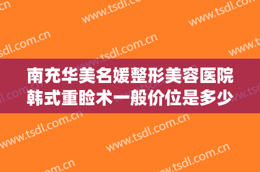 南充华美名媛整形美容医院韩式重睑术一般价位是多少钱?可靠吗?(四川南充华美整形医院)