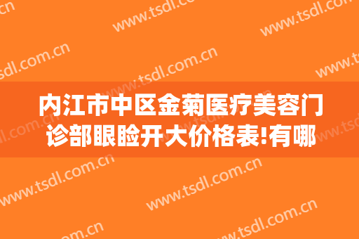 内江市中区金菊医疗美容门诊部眼睑开大价格表!有哪些优势?(内江金菊整形在哪里)