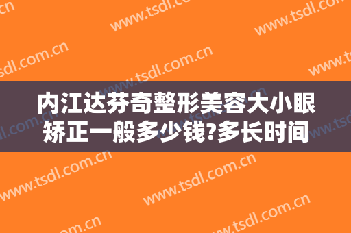 内江达芬奇整形美容大小眼矫正一般多少钱?多长时间恢复?