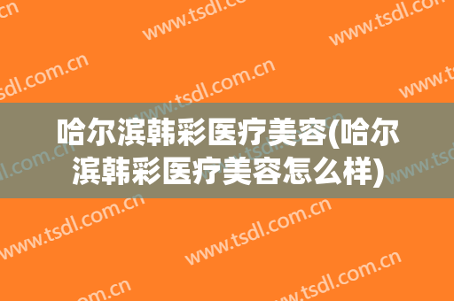 哈尔滨韩彩医疗美容(哈尔滨韩彩医疗美容怎么样)
