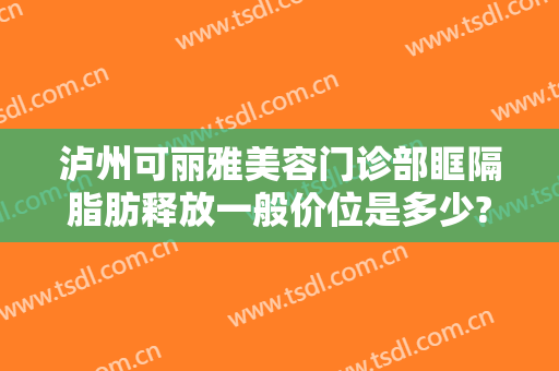 泸州可丽雅美容门诊部眶隔脂肪释放一般价位是多少?需要多久恢复?