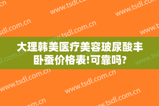 大理韩美医疗美容玻尿酸丰卧蚕价格表!可靠吗?