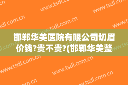 邯郸华美医院有限公司切眉价钱?贵不贵?(邯郸华美整形医院价格表)