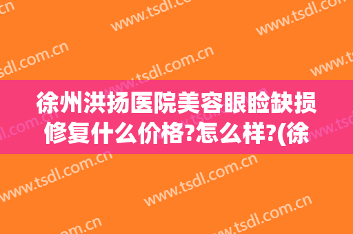 徐州洪扬医院美容眼睑缺损修复什么价格?怎么样?(徐州洪扬医疗美容怎么样)